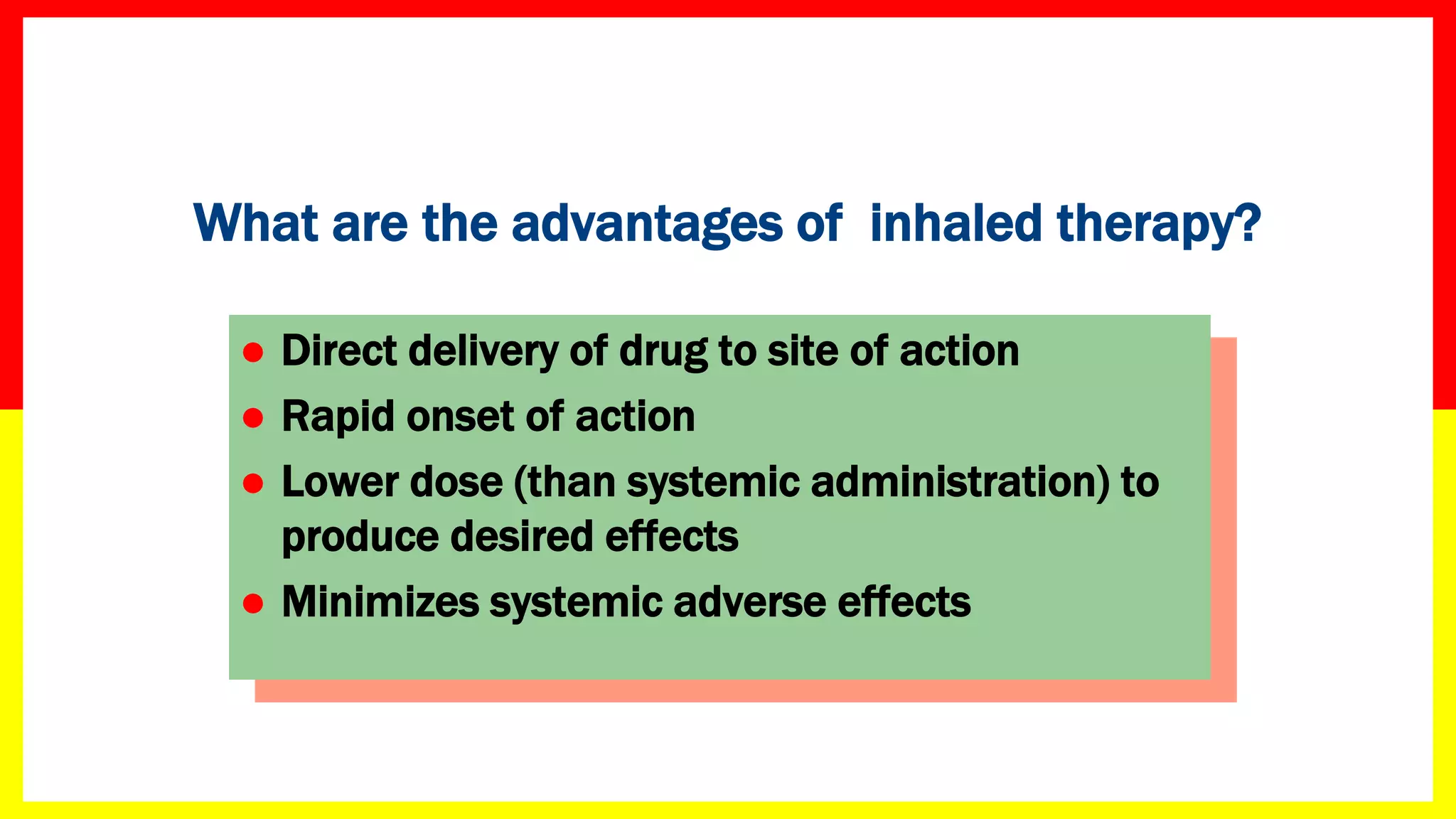 What are the advantages of inhaled therapy?
 Direct delivery of drug to site of action
 Rapid onset of action
 Lower dose (than systemic administration) to
produce desired effects
 Minimizes systemic adverse effects
 