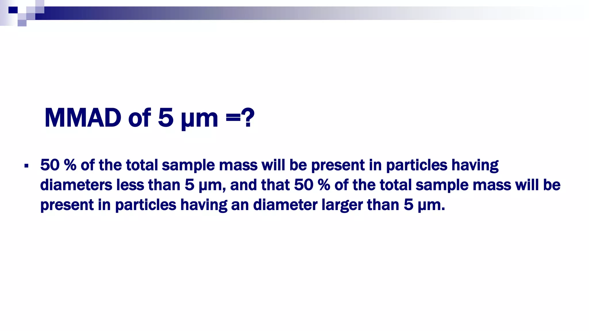 MMAD of 5 μm =?
 50 % of the total sample mass will be present in particles having
diameters less than 5 μm, and that 50 % of the total sample mass will be
present in particles having an diameter larger than 5 μm.
 