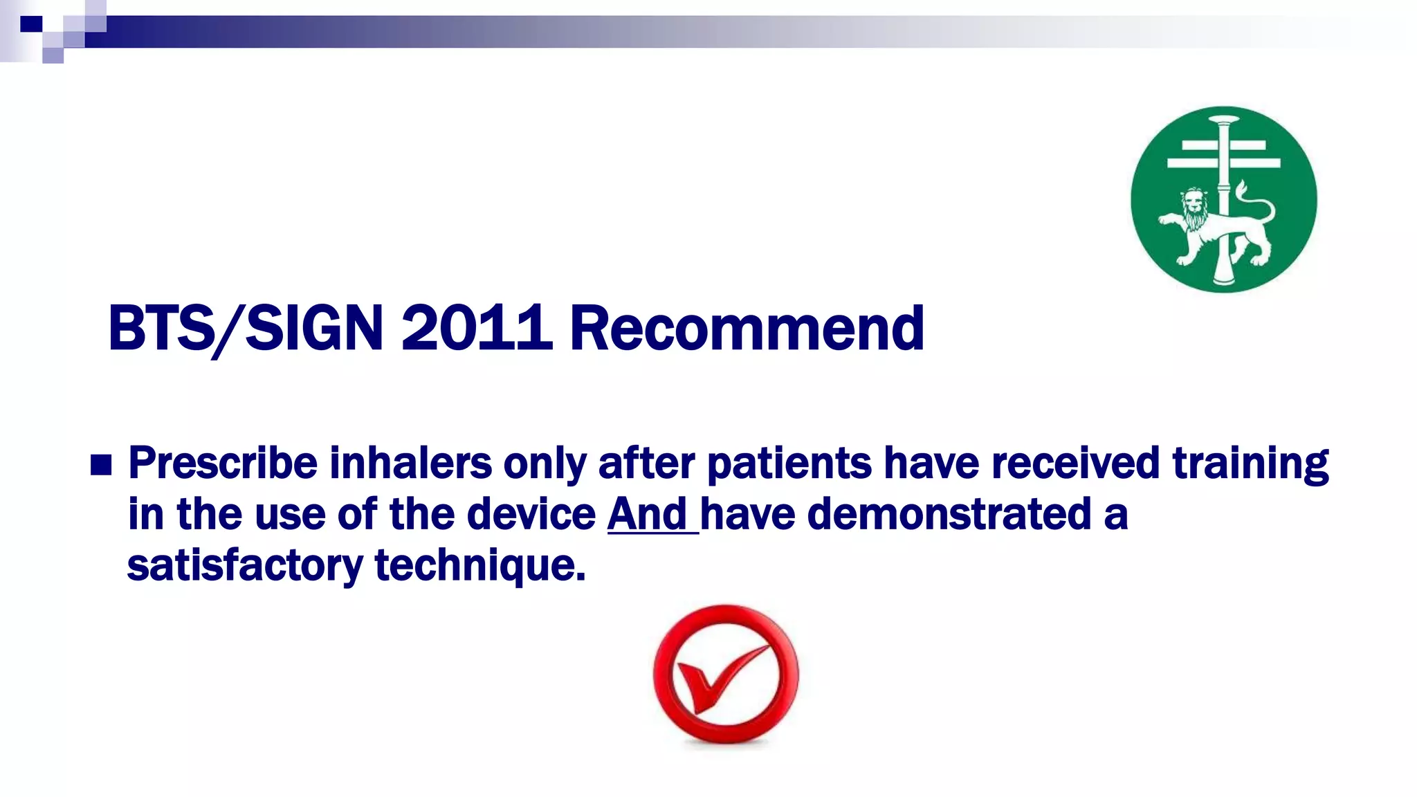 BTS/SIGN 2011 Recommend
 Prescribe inhalers only after patients have received training
in the use of the device And have demonstrated a
satisfactory technique.
 