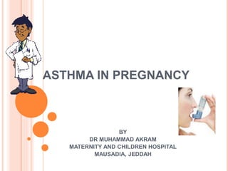ASTHMA IN PREGNANCY
BY
DR MUHAMMAD AKRAM
MATERNITY AND CHILDREN HOSPITAL
MAUSADIA, JEDDAH
 