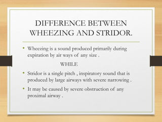 DIFFERENCE BETWEEN
WHEEZING AND STRIDOR.
• Wheezing is a sound produced primarily during
expiration by air ways of any siz...