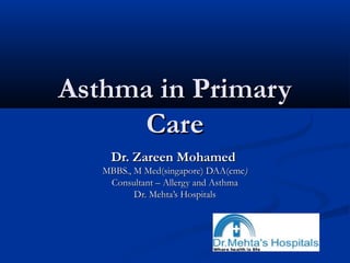 Asthma in PrimaryAsthma in Primary
CareCare
Dr. Zareen MohamedDr. Zareen Mohamed
MBBS., M Med(singapore) DAA(cmcMBBS., M Med(singapore) DAA(cmc))
Consultant – Allergy and AsthmaConsultant – Allergy and Asthma
Dr. Mehta’s HospitalsDr. Mehta’s Hospitals
 