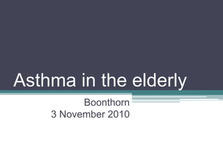 Asthma in the elderly
Boonthorn
3 November 2010
 