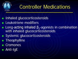 Controller Medications
 Inhaled glucocorticosteroids
 Leukotriene modifiers
 Long-acting inhaled β2-agonists in combination
with inhaled glucocorticosteroids
 Systemic glucocorticosteroids
 Theophylline
 Cromones
 Anti-IgE
 