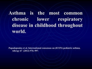 Asthma is the most common
chronic lower respiratory
disease in childhood throughout
world.
Papadopoulos et al. International consensus on (ICON) pediatric asthma.
Allergy 67 (2012) 976–997.
 