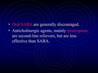 • Oral SABA are generally discouraged.
• Anticholinergic agents, mainly ipratropium,
are second-line relievers, but are less
effective than SABA.
 