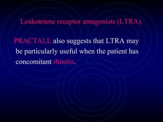 Leukotriene receptor antagonists (LTRA).
PRACTALL also suggests that LTRA may
be particularly useful when the patient has
concomitant rhinitis.
 