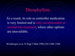Theophylline
As a result, its role as controller medication
is very limited and is only recommended as
second-line treatment, where other options
are unavailable .
Weinberger et al. N Engl J Med 1996;334:1380–1388
 