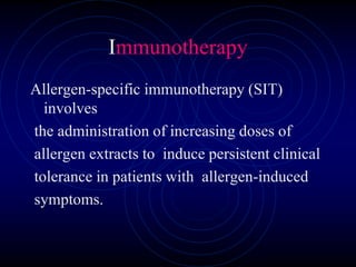 Immunotherapy
Allergen-specific immunotherapy (SIT)
involves
the administration of increasing doses of
allergen extracts to induce persistent clinical
tolerance in patients with allergen-induced
symptoms.
 