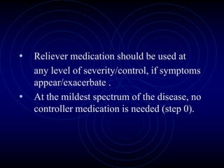 • Reliever medication should be used at
any level of severity/control, if symptoms
appear/exacerbate .
• At the mildest spectrum of the disease, no
controller medication is needed (step 0).
 