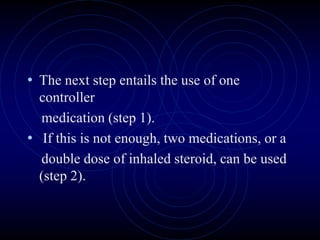 • The next step entails the use of one
controller
medication (step 1).
• If this is not enough, two medications, or a
double dose of inhaled steroid, can be used
(step 2).
 