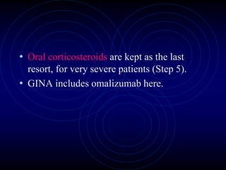 • Oral corticosteroids are kept as the last
resort, for very severe patients (Step 5).
• GINA includes omalizumab here.
 