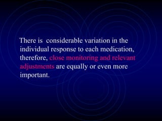 There is considerable variation in the
individual response to each medication,
therefore, close monitoring and relevant
adjustments are equally or even more
important.
 