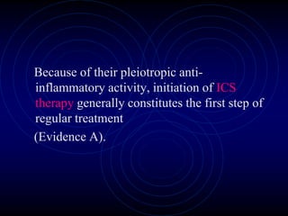 Because of their pleiotropic anti-
inflammatory activity, initiation of ICS
therapy generally constitutes the first step of
regular treatment
(Evidence A).
 
