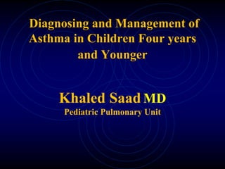 Diagnosing and Management of
Asthma in Children Four years
and Younger
Khaled SaadMD
Pediatric Pulmonary Unit
 