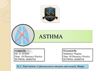 ASTHMA
Guided By
Dr. S . D Patil
Dept. Of Pharmacy Practice
RCPIPER, SHIRPUR
Presented By
Madhukar Thagnar
Dept. Of Pharmacy Practice
RCPIPER, SHIRPUR
R. C. Patel institute of pharmaceutical education and research, Shirpur
1
 