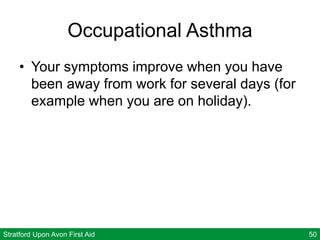 Stratford Upon Avon First Aid 50
Occupational Asthma
• Your symptoms improve when you have
been away from work for several days (for
example when you are on holiday).
 