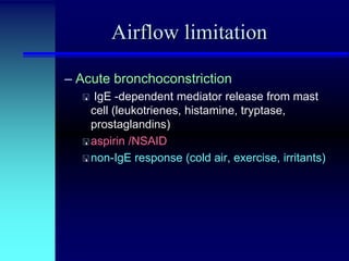 Airflow limitation
– Acute bronchoconstriction
IgE -dependent mediator release from mast
cell (leukotrienes, histamine, tryptase,
prostaglandins)
 aspirin /NSAID
 non-IgE response (cold air, exercise, irritants)


 