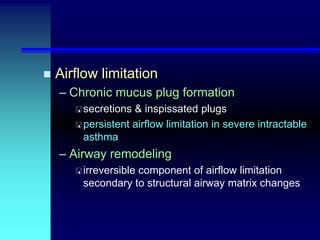 

Airflow limitation
– Chronic mucus plug formation
 secretions

& inspissated plugs
 persistent airflow limitation in severe intractable
asthma

– Airway remodeling
 irreversible

component of airflow limitation
secondary to structural airway matrix changes

 