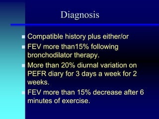 Diagnosis
Compatible history plus either/or
 FEV more than15% following
bronchodilator therapy.
 More than 20% diurnal variation on
PEFR diary for 3 days a week for 2
weeks.
 FEV more than 15% decrease after 6
minutes of exercise.


 