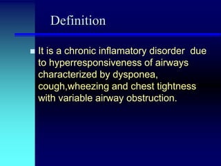 Definition


It is a chronic inflamatory disorder due
to hyperresponsiveness of airways
characterized by dysponea,
cough,wheezing and chest tightness
with variable airway obstruction.

 