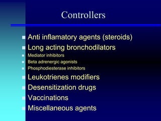 Controllers
Anti inflamatory agents (steroids)
 Long acting bronchodilators





Mediator inhibitors
Beta adrenergic agonists
Phosphodiesterase inhibitors

Leukotrienes modifiers
 Desensitization drugs
 Vaccinations
 Miscellaneous agents


 