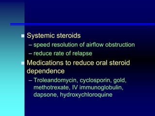 

Systemic steroids
– speed resolution of airflow obstruction
– reduce rate of relapse



Medications to reduce oral steroid
dependence
– Troleandomycin, cyclosporin, gold,
methotrexate, IV immunoglobulin,
dapsone, hydroxychloroquine

 