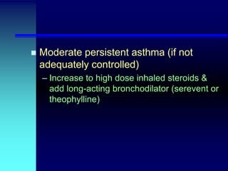 

Moderate persistent asthma (if not
adequately controlled)
– Increase to high dose inhaled steroids &
add long-acting bronchodilator (serevent or
theophylline)

 