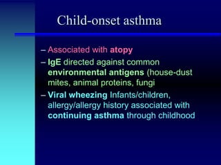 Child-onset asthma
– Associated with atopy
– IgE directed against common
environmental antigens (house-dust
mites, animal proteins, fungi
– Viral wheezing Infants/children,
allergy/allergy history associated with
continuing asthma through childhood

 