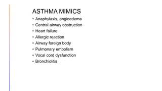 ASTHMA MIMICS
• Anaphylaxis, angioedema
• Central airway obstruction
• Heart failure
• Allergic reaction
• Airway foreign body
• Pulmonary embolism
• Vocal cord dysfunction
• Bronchiolitis
 