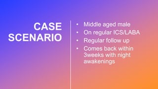 CASE
SCENARIO
• Middle aged male
• On regular ICS/LABA
• Regular follow up
• Comes back within
3weeks with night
awakenings
 
