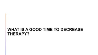 WHAT IS A GOOD TIME TO DECREASE
THERAPY?
 