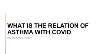 WHAT IS THE RELATION OF
ASTHMA WITH COVID
DO WE VACCINATE?
 