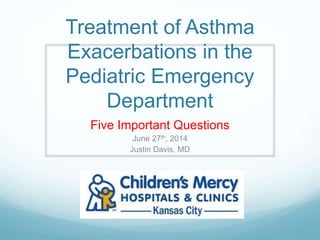 Treatment of Asthma
Exacerbations in the
Pediatric Emergency
Department
Five Important Questions
June 27th, 2014
Justin Davis, MD
 