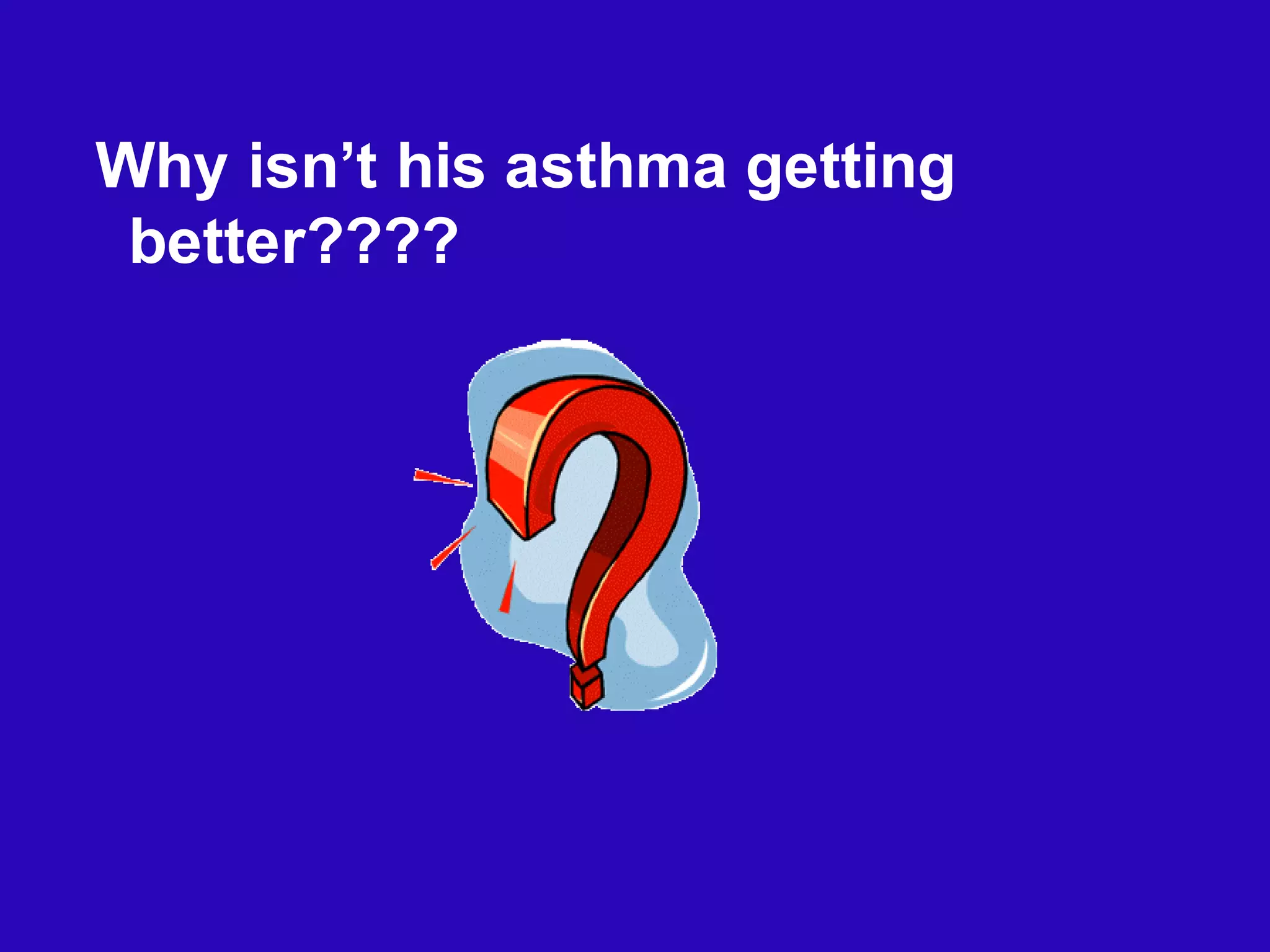 Why isn’t his asthma getting
better????
 
