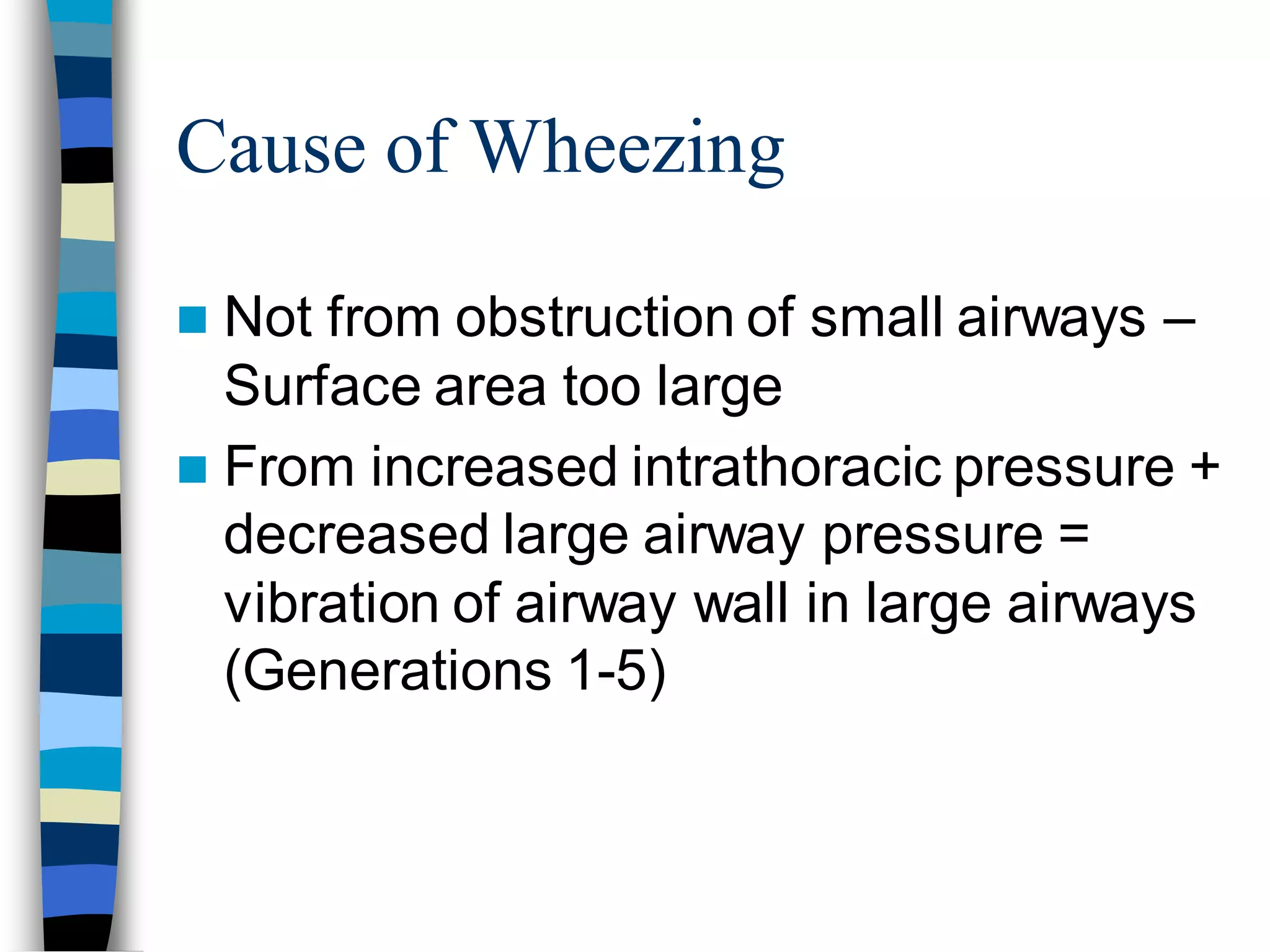 Cause of Wheezing
 Not from obstruction of small airways –
Surface area too large
 From increased intrathoracic pressure +
decreased large airway pressure =
vibration of airway wall in large airways
(Generations 1-5)
 