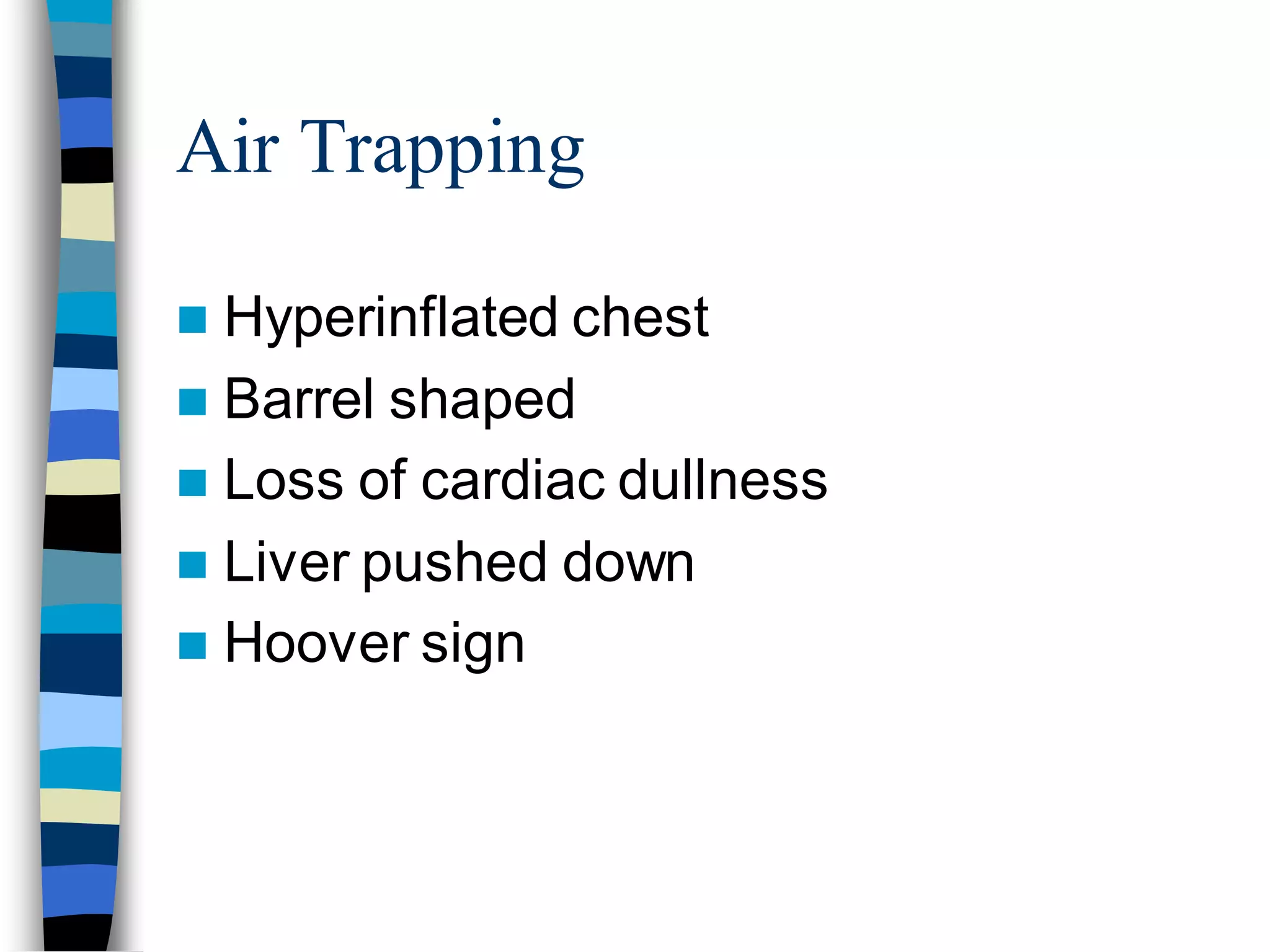 Air Trapping
 Hyperinflated chest
 Barrel shaped
 Loss of cardiac dullness
 Liver pushed down
 Hoover sign
 