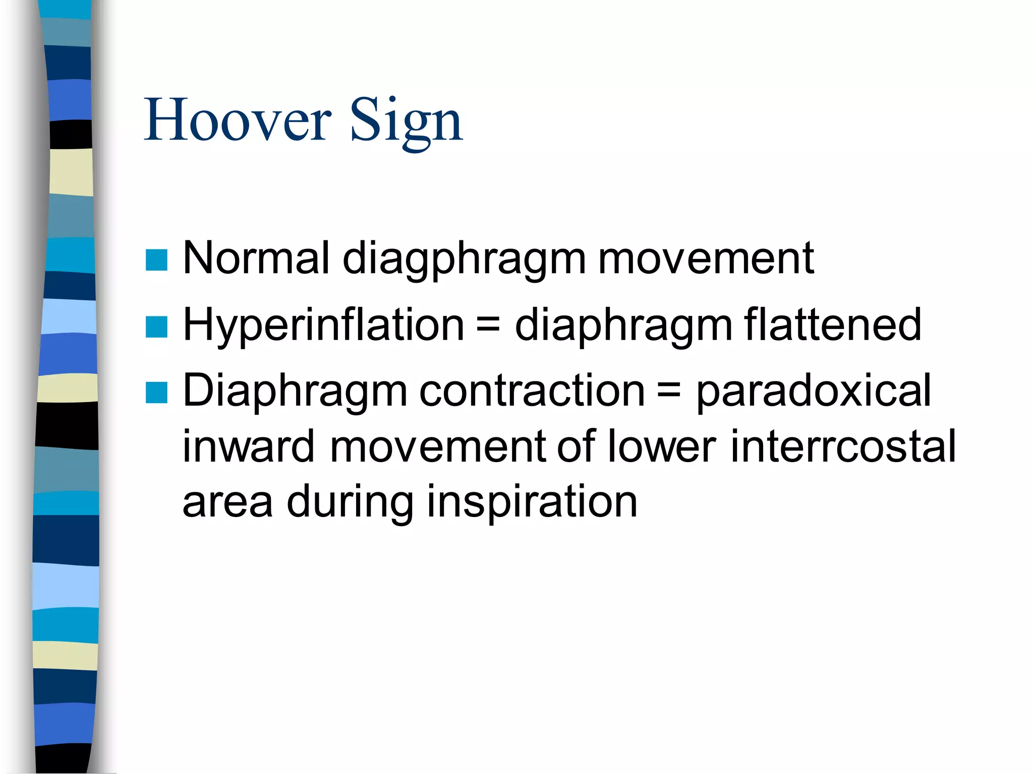 Hoover Sign
 Normal diagphragm movement
 Hyperinflation = diaphragm flattened
 Diaphragm contraction = paradoxical
inward movement of lower interrcostal
area during inspiration
 