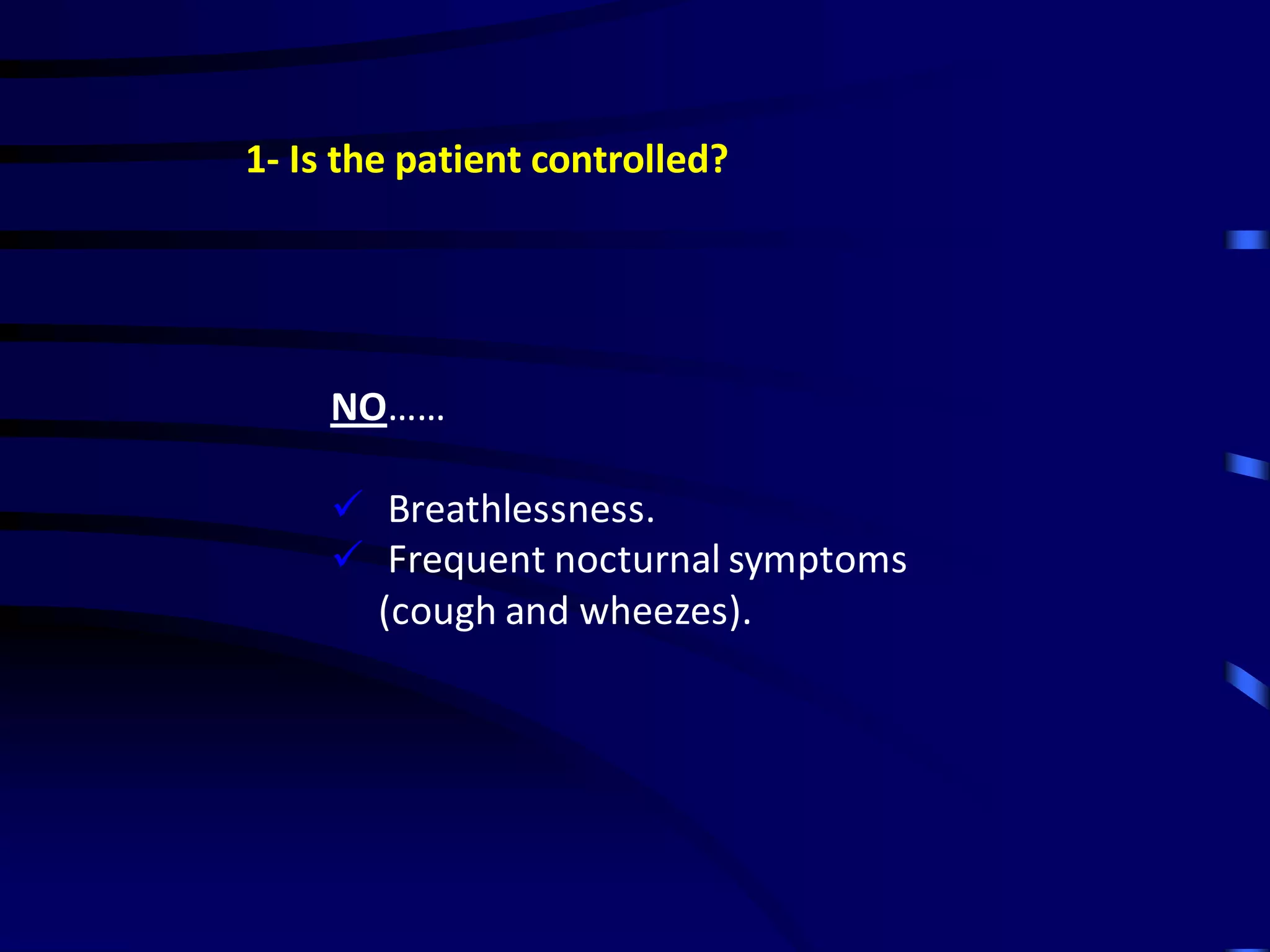 1- Is the patient controlled?
NO……
 Breathlessness.
 Frequent nocturnal symptoms
(cough and wheezes).
 