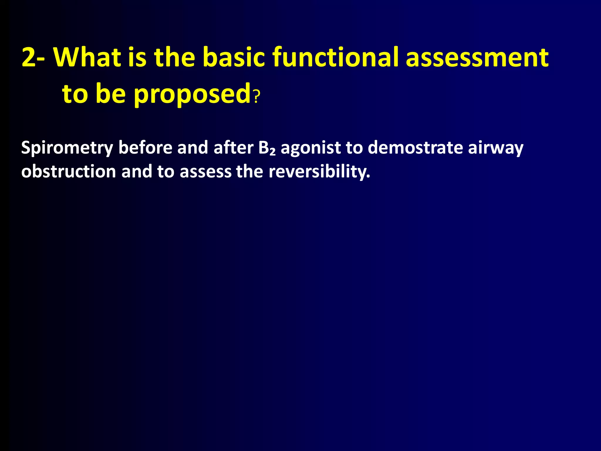 2- What is the basic functional assessment
to be proposed?
Spirometry before and after B₂ agonist to demostrate airway
obstruction and to assess the reversibility.
 