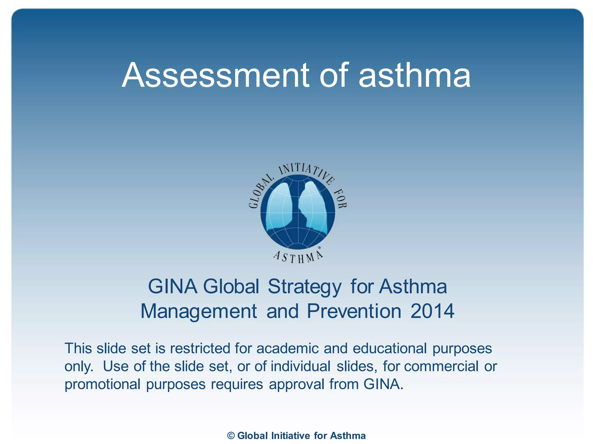 © Global Initiative for Asthma
GINA Global Strategy for Asthma
Management and Prevention 2014
This slide set is restricted for academic and educational purposes
only. Use of the slide set, or of individual slides, for commercial or
promotional purposes requires approval from GINA.
Assessment of asthma
 