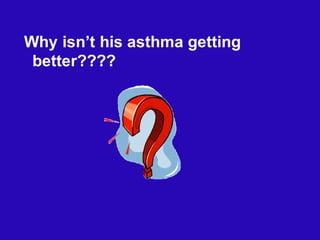 Why isn’t his asthma getting
better????
 