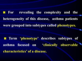 ◙ For revealing the complexity and the
heterogeneity of this disease, asthma patients
were grouped into subtypes called phenotypes.
◙ Term ‘phenotype’ describes subtypes of
asthma focused on ‘clinically observable
characteristics’ of a disease.
 