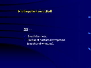 1- Is the patient controlled?
NO……
 Breathlessness.
 Frequent nocturnal symptoms
(cough and wheezes).
 