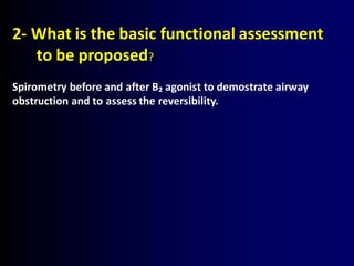 2- What is the basic functional assessment
to be proposed?
Spirometry before and after B₂ agonist to demostrate airway
obstruction and to assess the reversibility.
 