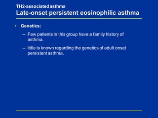 TH2-associated asthma
Late-onset persistent eosinophilic asthma
• Genetics:
– Few patients in this group have a family history of
asthma.
– little is known regarding the genetics of adult onset
persistent asthma.
 