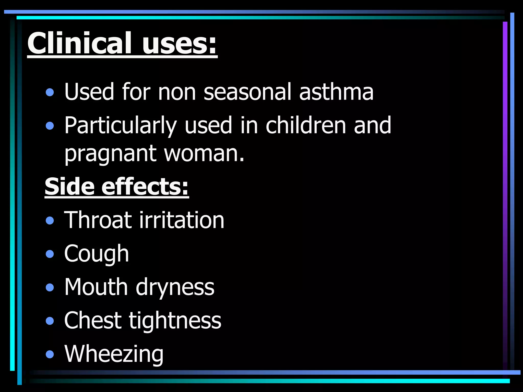 Clinical uses:
• Used for non seasonal asthma
• Particularly used in children and
pragnant woman.
Side effects:
• Throat irritation
• Cough
• Mouth dryness
• Chest tightness
• Wheezing
 