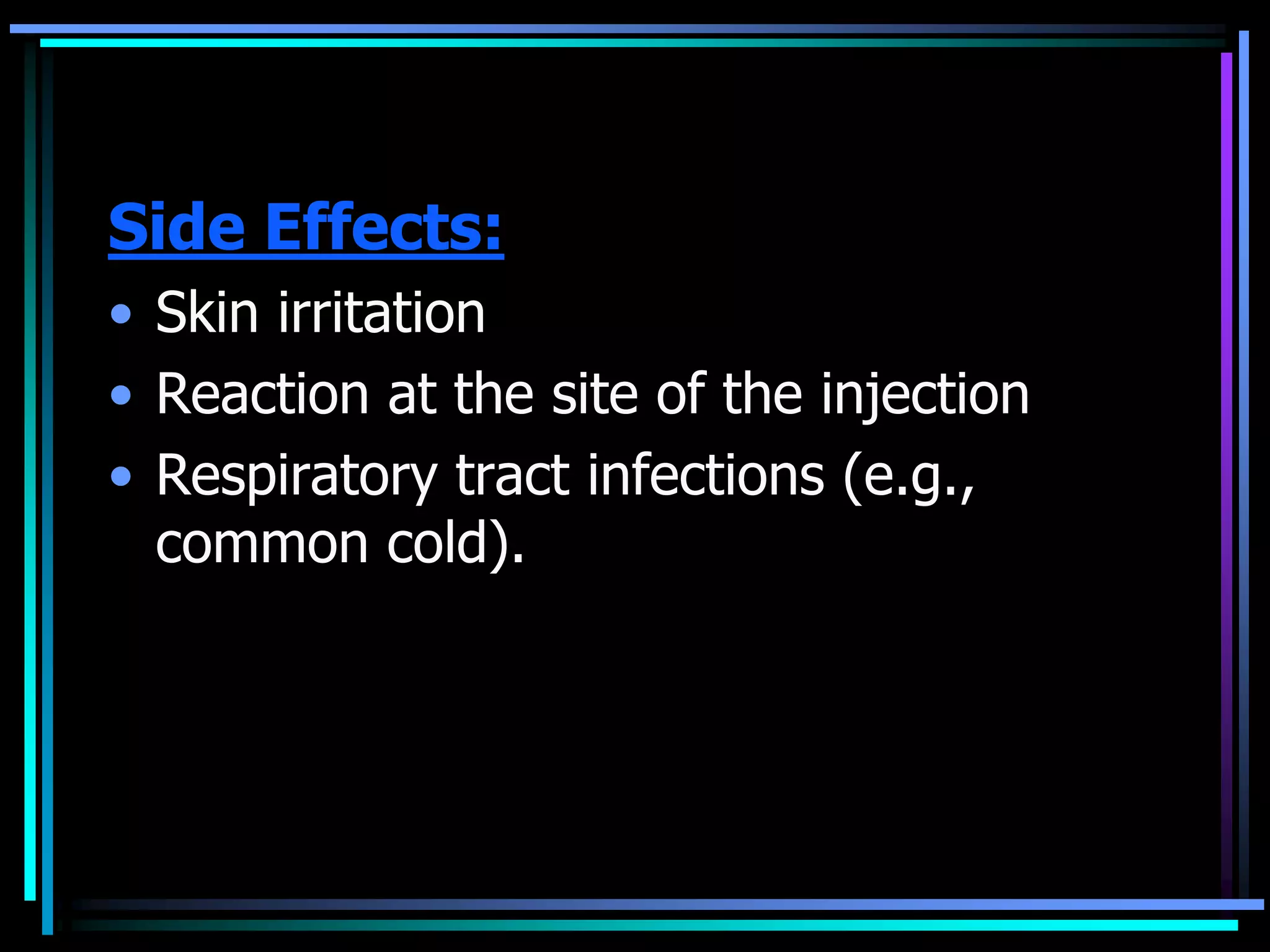 Side Effects:
• Skin irritation
• Reaction at the site of the injection
• Respiratory tract infections (e.g.,
common cold).
 