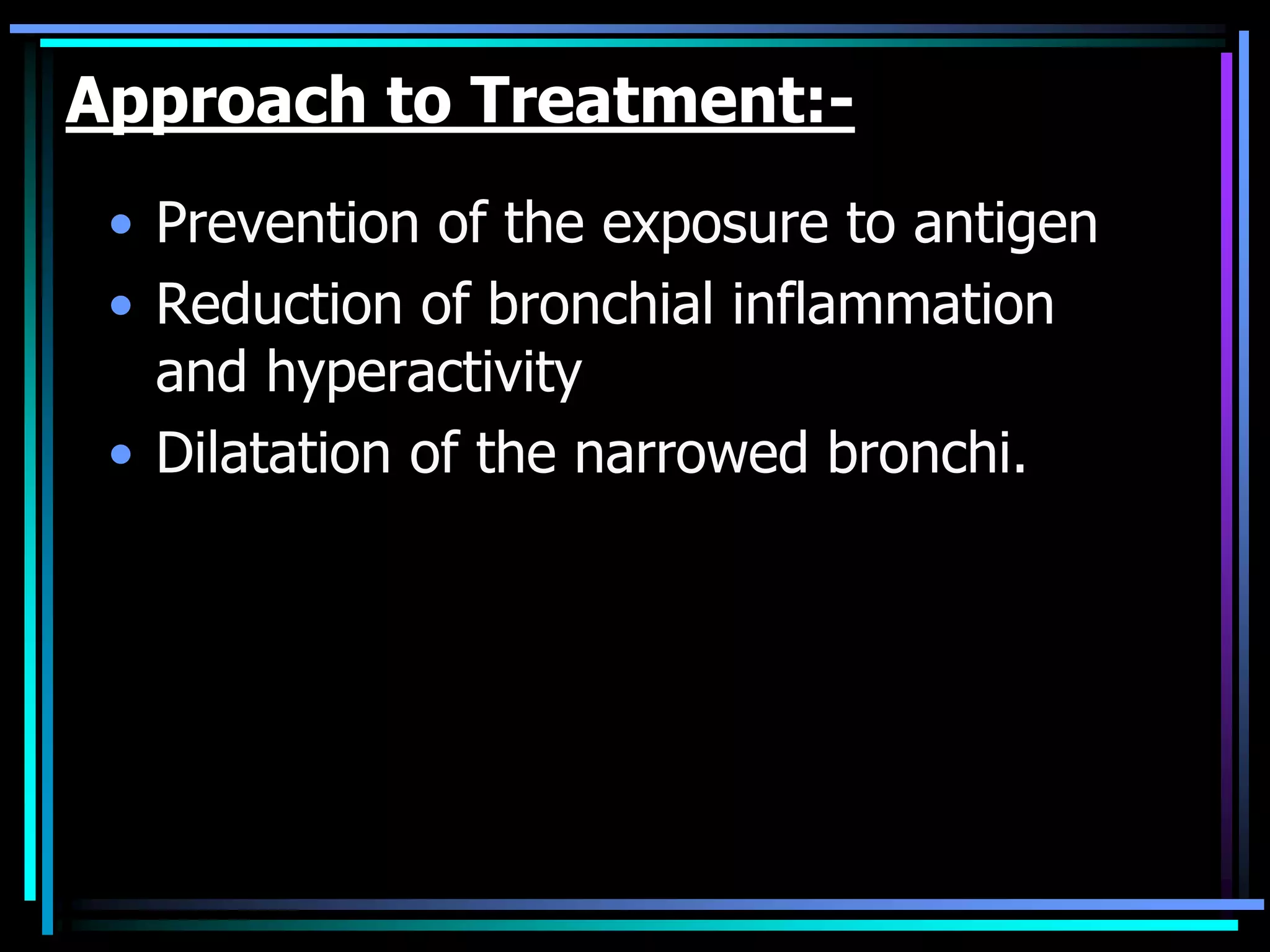 Approach to Treatment:-
• Prevention of the exposure to antigen
• Reduction of bronchial inflammation
and hyperactivity
• Dilatation of the narrowed bronchi.
 