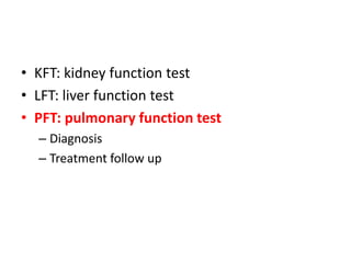 • KFT: kidney function test
• LFT: liver function test
• PFT: pulmonary function test
– Diagnosis
– Treatment follow up
 